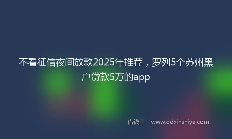 不看征信夜间放款2025年推荐，罗列5个苏州黑户贷款5万的app