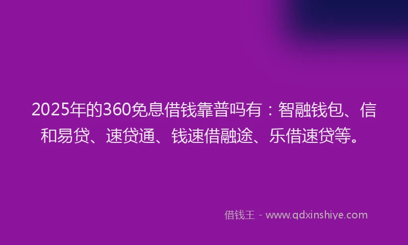 2025年的360免息借钱靠普吗有：智融钱包、信和易贷、速贷通、钱速借融途、乐借速贷等。