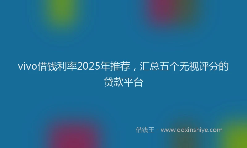 vivo借钱利率2025年推荐，汇总五个无视评分的贷款平台