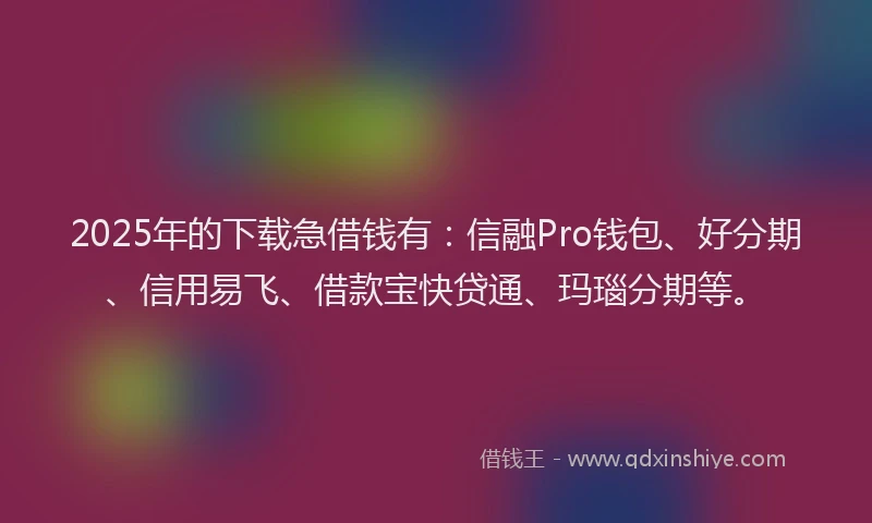 2025年的下载急借钱有：信融Pro钱包、好分期、信用易飞、借款宝快贷通、玛瑙分期等。