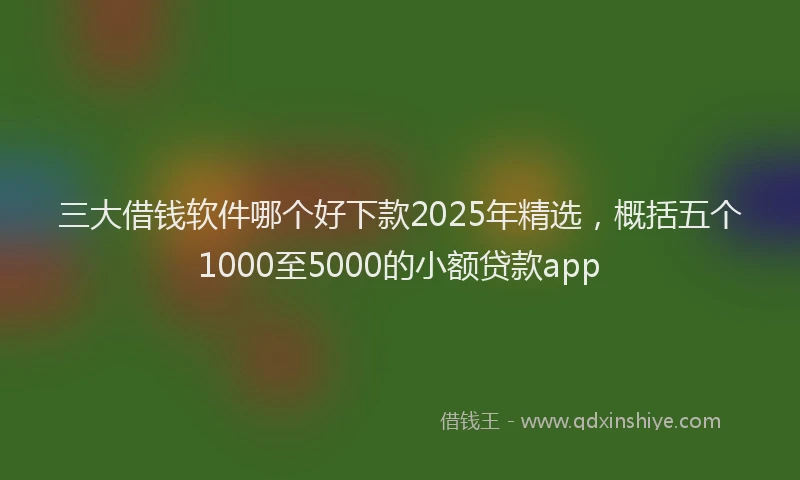 三大借钱软件哪个好下款2025年精选，概括五个1000至5000的小额贷款app