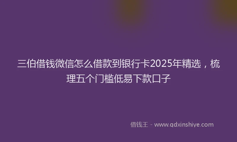 三伯借钱微信怎么借款到银行卡2025年精选，梳理五个门槛低易下款口子