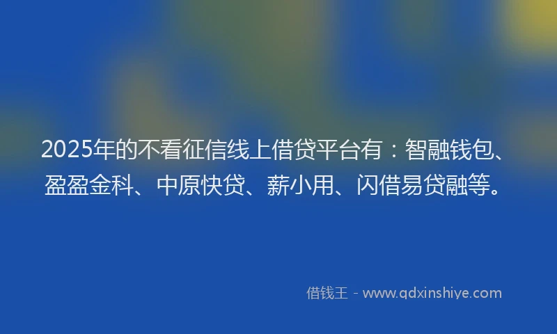 2025年的不看征信线上借贷平台有：智融钱包、盈盈金科、中原快贷、薪小用、闪借易贷融等。