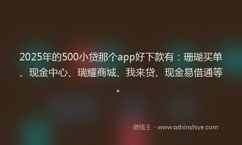 2025年的500小贷那个app好下款有：珊瑚买单、现金中心、瑞耀商城、我来贷、现金易借通等。