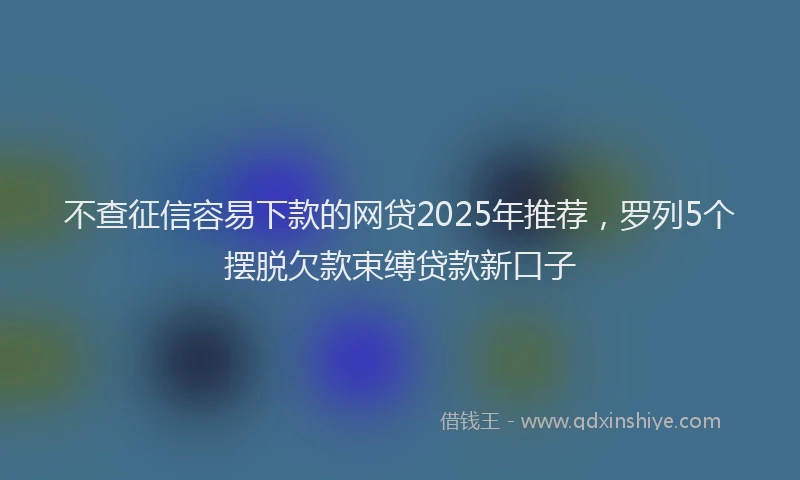 不查征信容易下款的网贷2025年推荐，罗列5个摆脱欠款束缚贷款新口子