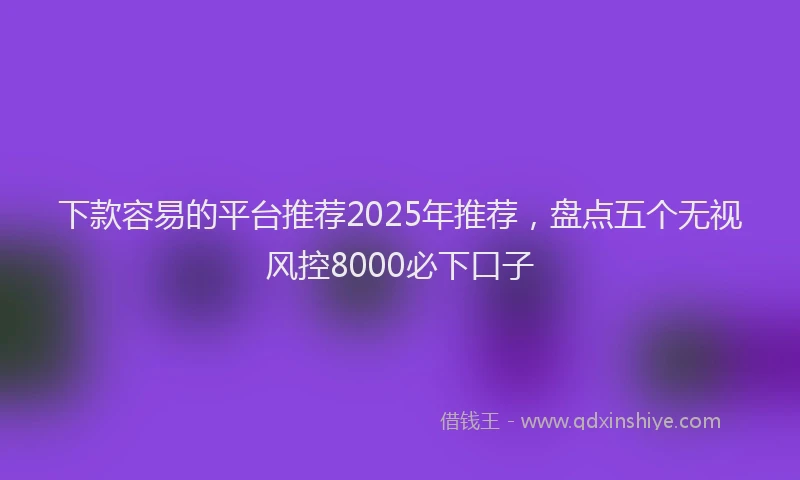 下款容易的平台推荐2025年推荐，盘点五个无视风控8000必下口子