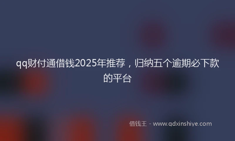 qq财付通借钱2025年推荐，归纳五个逾期必下款的平台