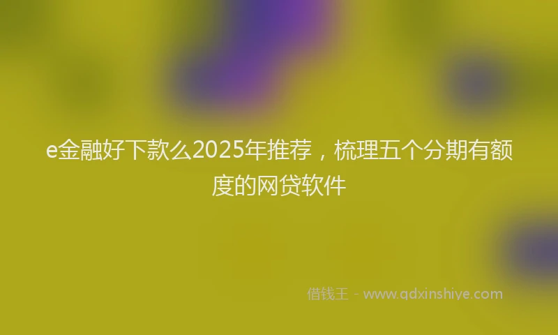 e金融好下款么2025年推荐，梳理五个分期有额度的网贷软件