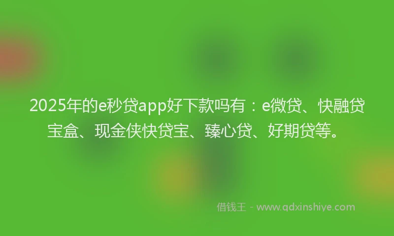 2025年的e秒贷app好下款吗有：e微贷、快融贷宝盒、现金侠快贷宝、臻心贷、好期贷等。