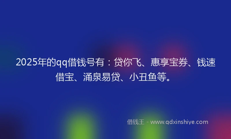 2025年的qq借钱号有：贷你飞、惠享宝券、钱速借宝、涌泉易贷、小丑鱼等。