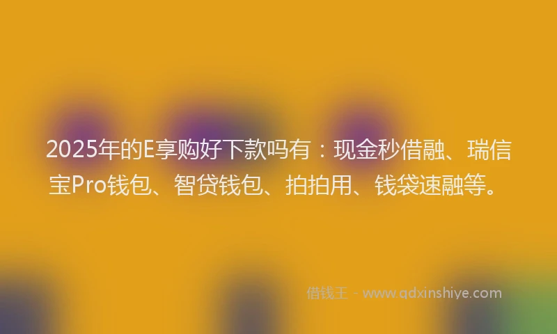 2025年的E享购好下款吗有：现金秒借融、瑞信宝Pro钱包、智贷钱包、拍拍用、钱袋速融等。