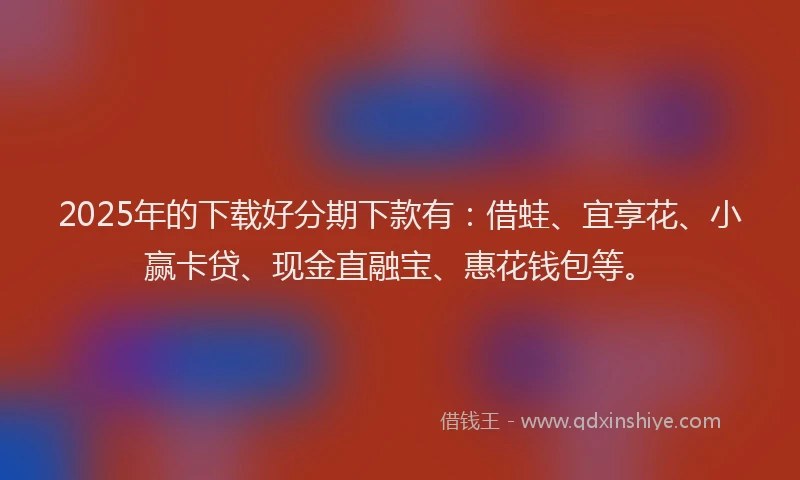 2025年的下载好分期下款有：借蛙、宜享花、小赢卡贷、现金直融宝、惠花钱包等。