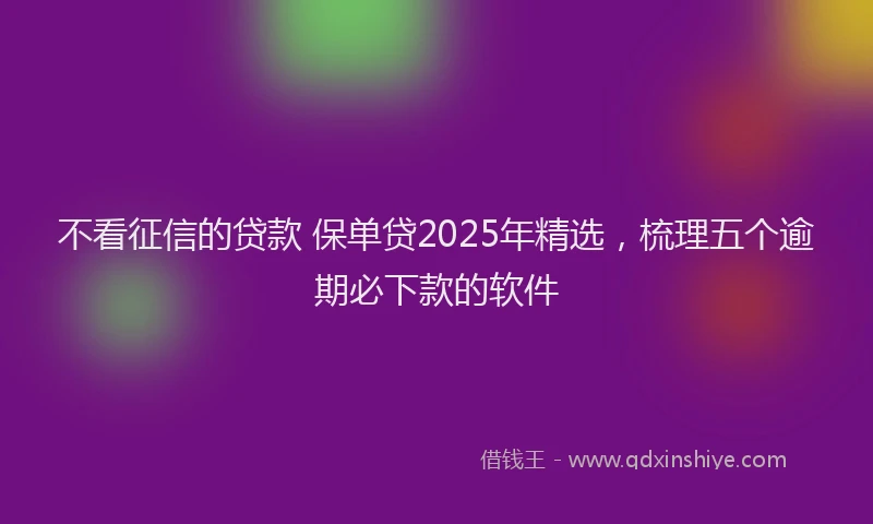 不看征信的贷款 保单贷2025年精选，梳理五个逾期必下款的软件