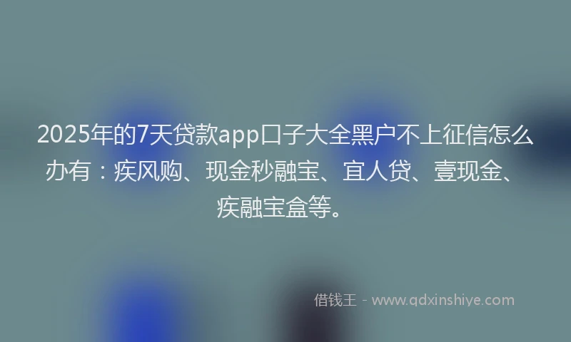2025年的7天贷款app口子大全黑户不上征信怎么办有：疾风购、现金秒融宝、宜人贷、壹现金、疾融宝盒等。