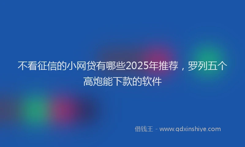 不看征信的小网贷有哪些2025年推荐，罗列五个高炮能下款的软件