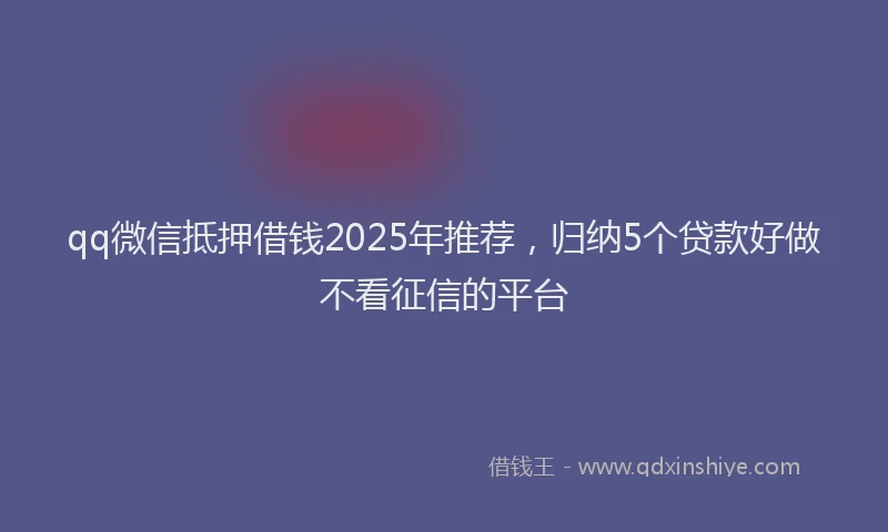 qq微信抵押借钱2025年推荐，归纳5个贷款好做不看征信的平台