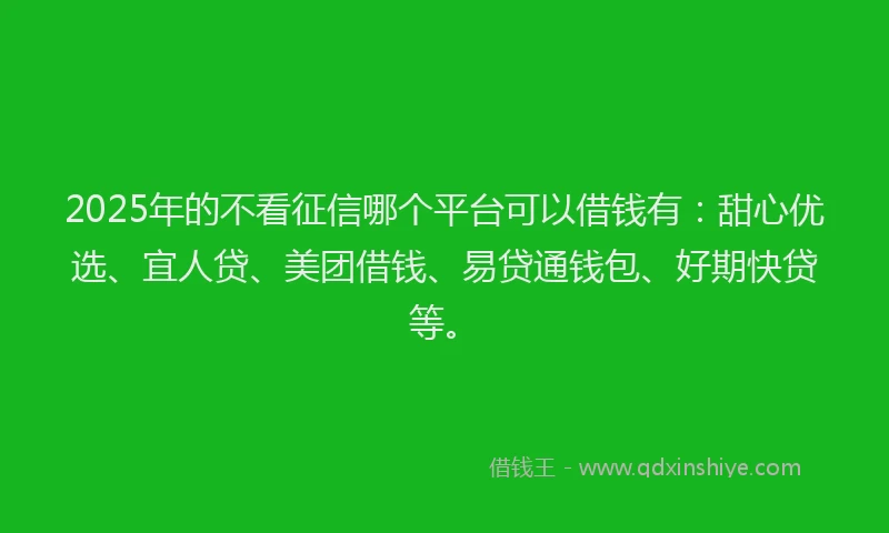 2025年的不看征信哪个平台可以借钱有：甜心优选、宜人贷、美团借钱、易贷通钱包、好期快贷等。