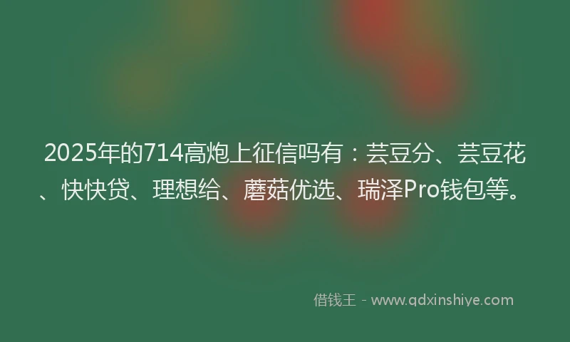 2025年的714高炮上征信吗有：芸豆分、芸豆花、快快贷、理想给、蘑菇优选、瑞泽Pro钱包等。