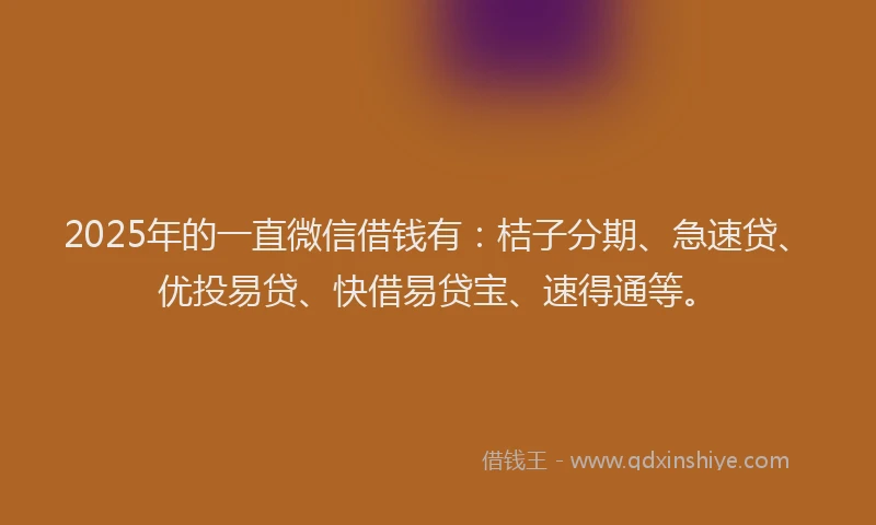 2025年的一直微信借钱有：桔子分期、急速贷、优投易贷、快借易贷宝、速得通等。