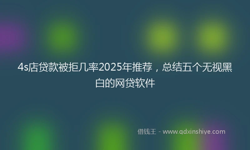 4s店贷款被拒几率2025年推荐，总结五个无视黑白的网贷软件