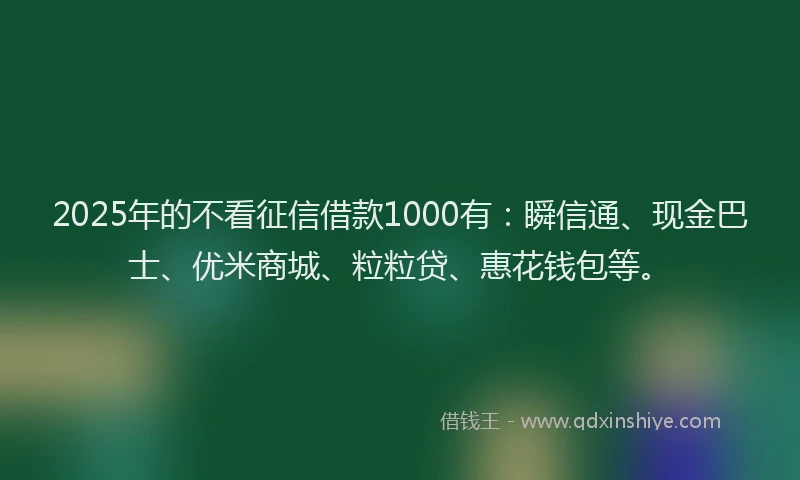 2025年的不看征信借款1000有：瞬信通、现金巴士、优米商城、粒粒贷、惠花钱包等。
