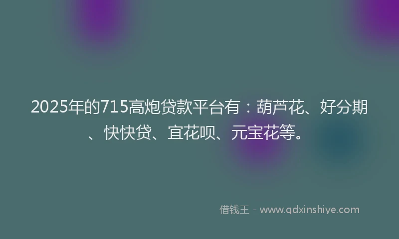 2025年的715高炮贷款平台有：葫芦花、好分期、快快贷、宜花呗、元宝花等。