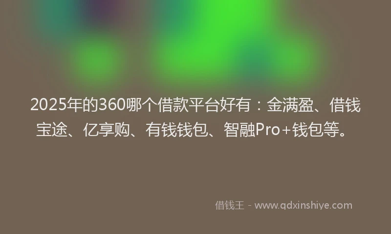 2025年的360哪个借款平台好有：金满盈、借钱宝途、亿享购、有钱钱包、智融Pro+钱包等。
