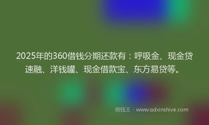 2025年的360借钱分期还款有：呼吸金、现金贷速融、洋钱罐、现金借款宝、东方易贷等。