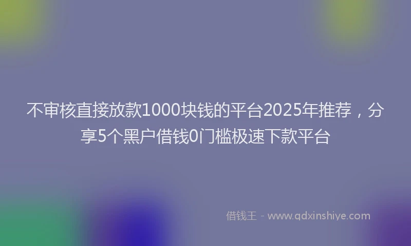 不审核直接放款1000块钱的平台2025年推荐，分享5个黑户借钱0门槛极速下款平台