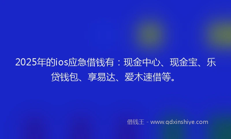 2025年的ios应急借钱有：现金中心、现金宝、乐贷钱包、享易达、爱木速借等。