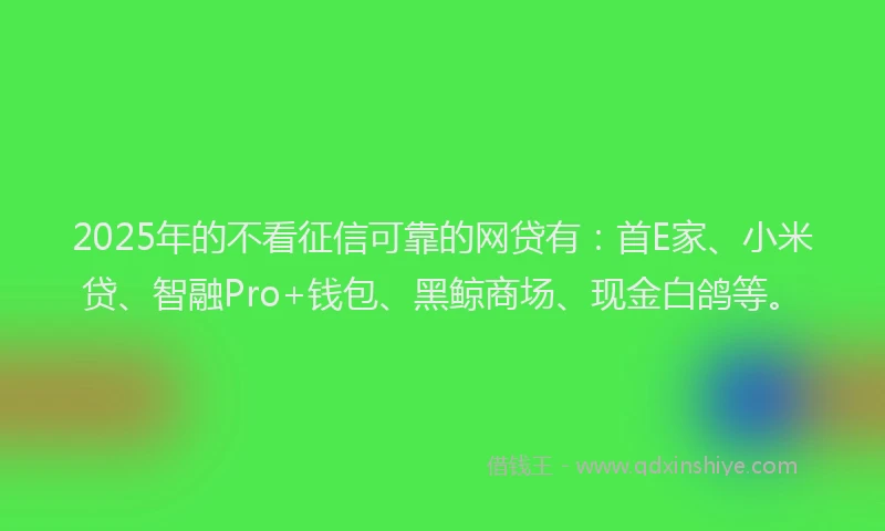 2025年的不看征信可靠的网贷有：首E家、小米贷、智融Pro+钱包、黑鲸商场、现金白鸽等。