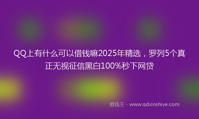 QQ上有什么可以借钱嘛2025年精选，罗列5个真正无视征信黑白100%秒下网贷