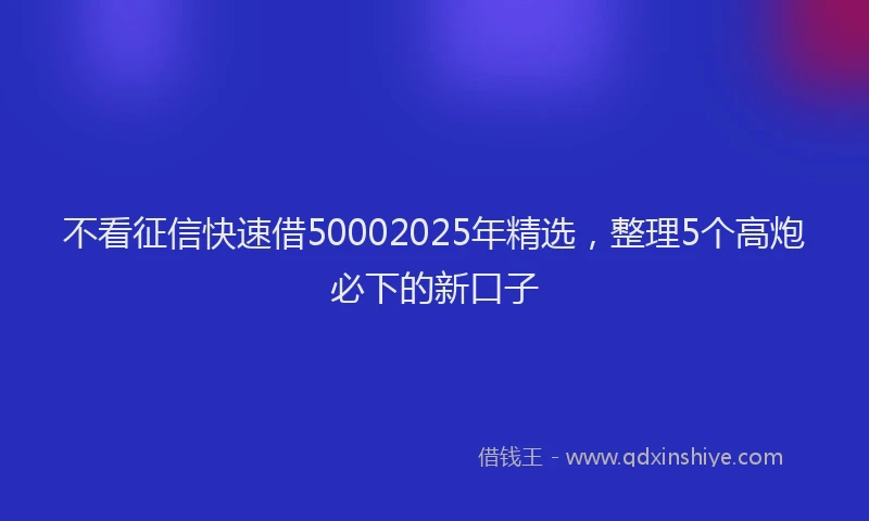 不看征信快速借50002025年精选，整理5个高炮必下的新口子