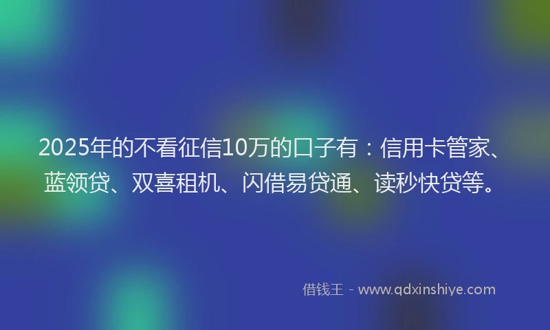 2025年的不看征信10万的口子有：信用卡管家、蓝领贷、双喜租机、闪借易贷通、读秒快贷等。