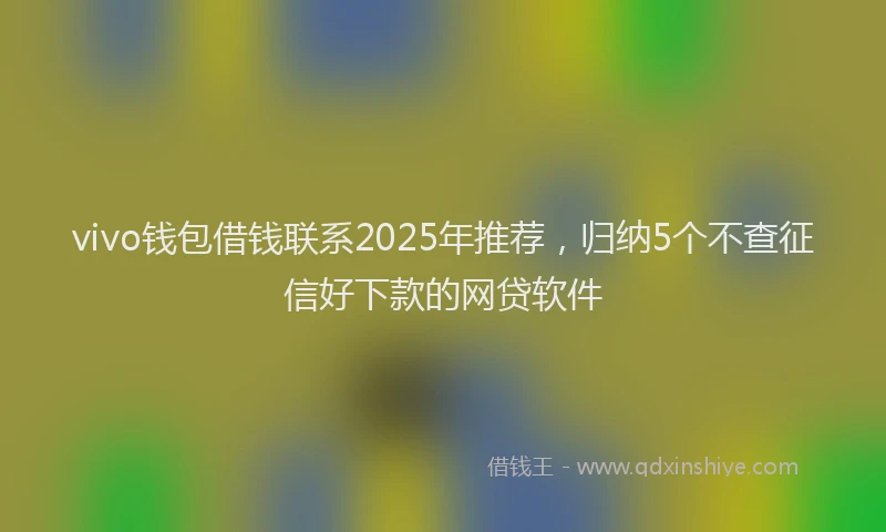 vivo钱包借钱联系2025年推荐，归纳5个不查征信好下款的网贷软件