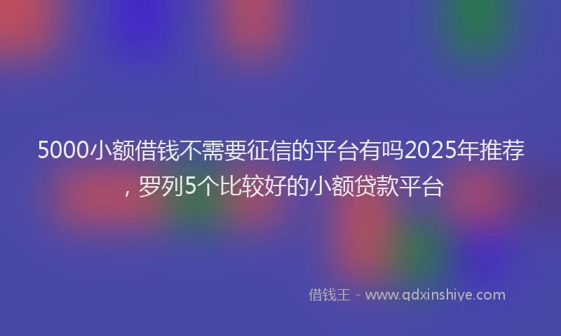 5000小额借钱不需要征信的平台有吗2025年推荐，罗列5个比较好的小额贷款平台