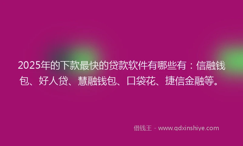 2025年的下款最快的贷款软件有哪些有：信融钱包、好人贷、慧融钱包、口袋花、捷信金融等。