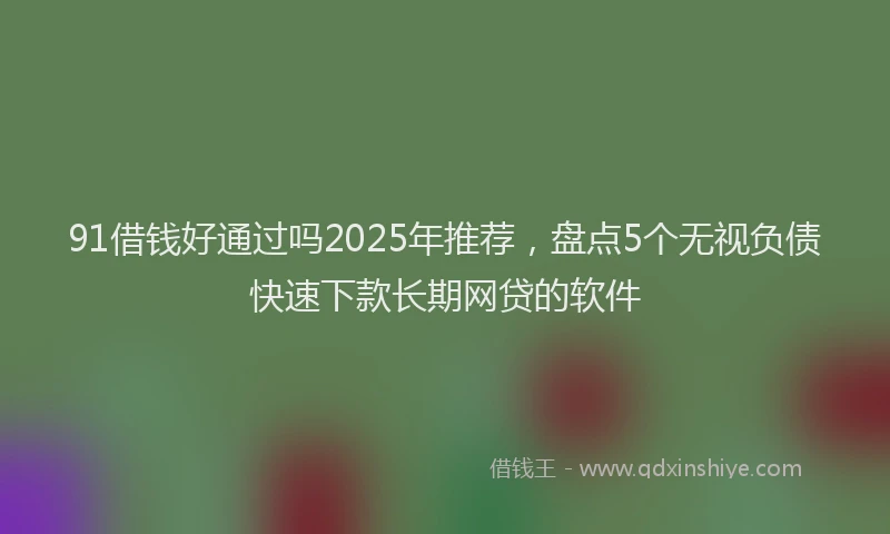 91借钱好通过吗2025年推荐，盘点5个无视负债快速下款长期网贷的软件