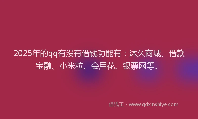 2025年的qq有没有借钱功能有：沐久商城、借款宝融、小米粒、会用花、银票网等。