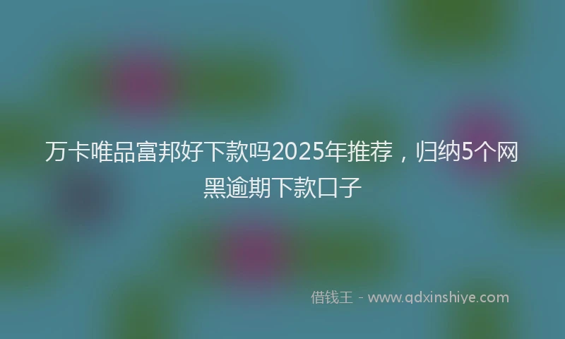 万卡唯品富邦好下款吗2025年推荐，归纳5个网黑逾期下款口子