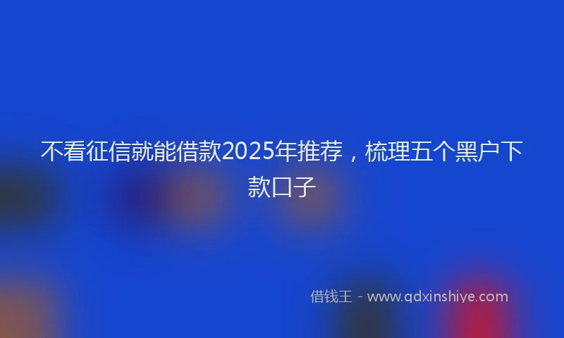 不看征信就能借款2025年推荐，梳理五个黑户下款口子