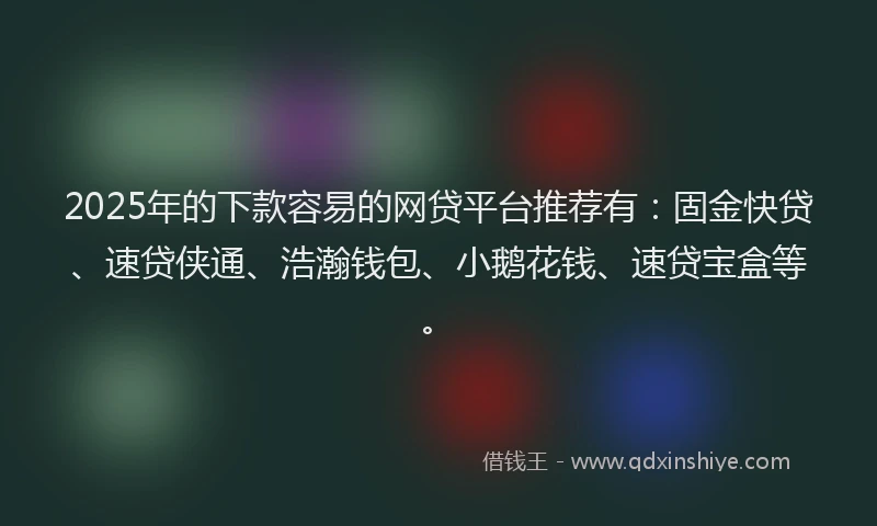 2025年的下款容易的网贷平台推荐有：固金快贷、速贷侠通、浩瀚钱包、小鹅花钱、速贷宝盒等。