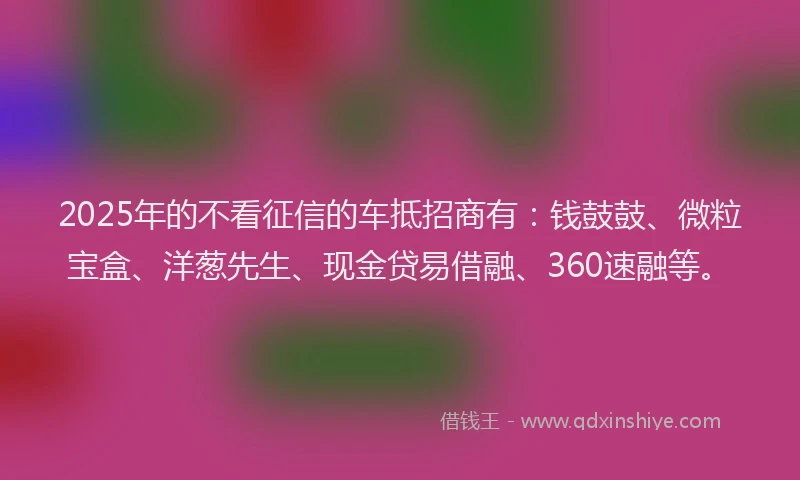 2025年的不看征信的车抵招商有：钱鼓鼓、微粒宝盒、洋葱先生、现金贷易借融、360速融等。