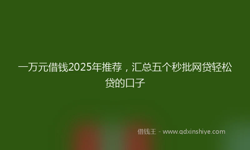 一万元借钱2025年推荐，汇总五个秒批网贷轻松贷的口子