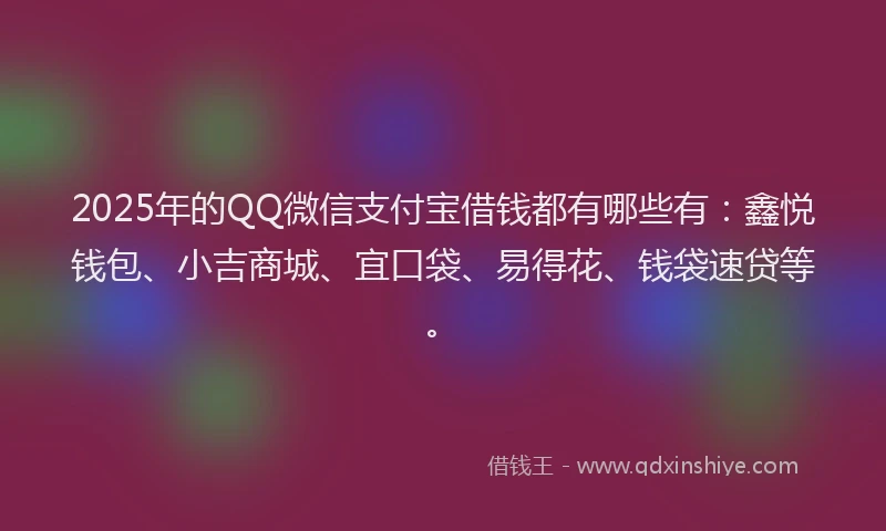 2025年的QQ微信支付宝借钱都有哪些有：鑫悦钱包、小吉商城、宜口袋、易得花、钱袋速贷等。
