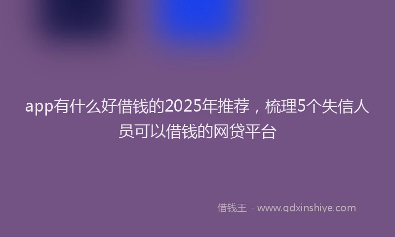 app有什么好借钱的2025年推荐，梳理5个失信人员可以借钱的网贷平台