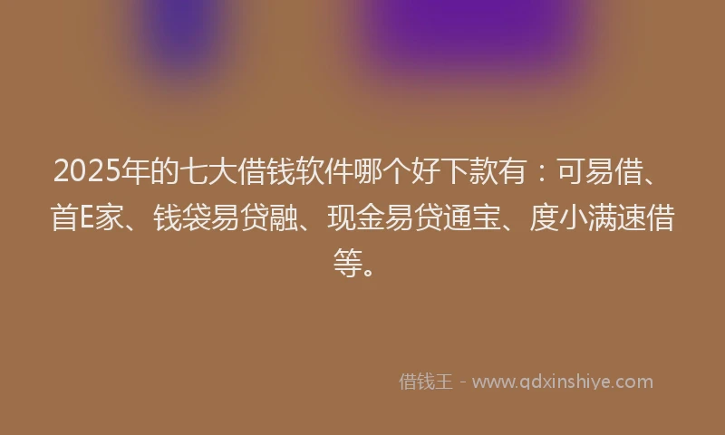 2025年的七大借钱软件哪个好下款有：可易借、首E家、钱袋易贷融、现金易贷通宝、度小满速借等。