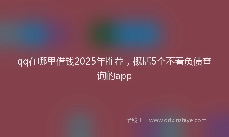 qq在哪里借钱2025年推荐，概括5个不看负债查询的app