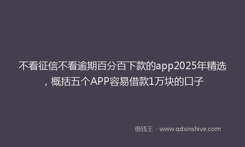 不看征信不看逾期百分百下款的app2025年精选，概括五个APP容易借款1万块的口子