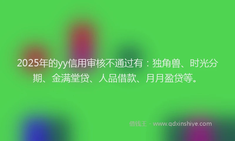 2025年的yy信用审核不通过有：独角兽、时光分期、金满堂贷、人品借款、月月盈贷等。